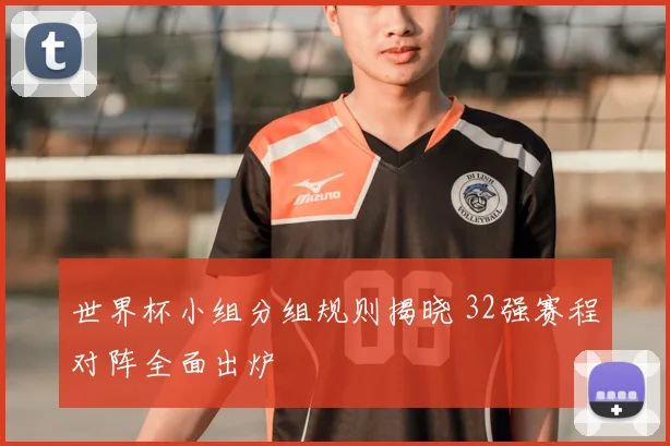 世界杯小组分组规则揭晓 32强赛程对阵全面出炉