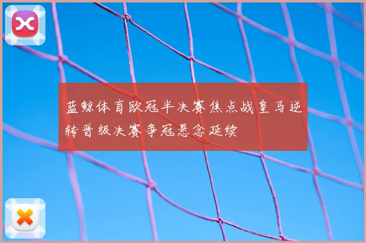 蓝鲸体育欧冠半决赛焦点战皇马逆转晋级决赛争冠悬念延续