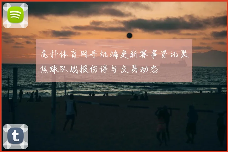 虎扑体育网手机端更新赛事资讯聚焦球队战报伤停与交易动态
