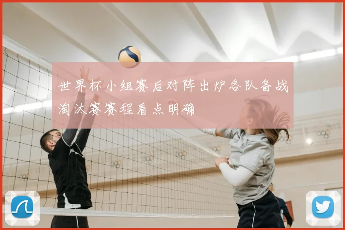 世界杯小组赛后对阵出炉各队备战淘汰赛赛程看点明确