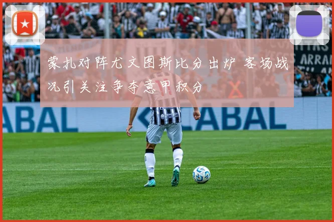蒙扎对阵尤文图斯比分出炉 客场战况引关注争夺意甲积分