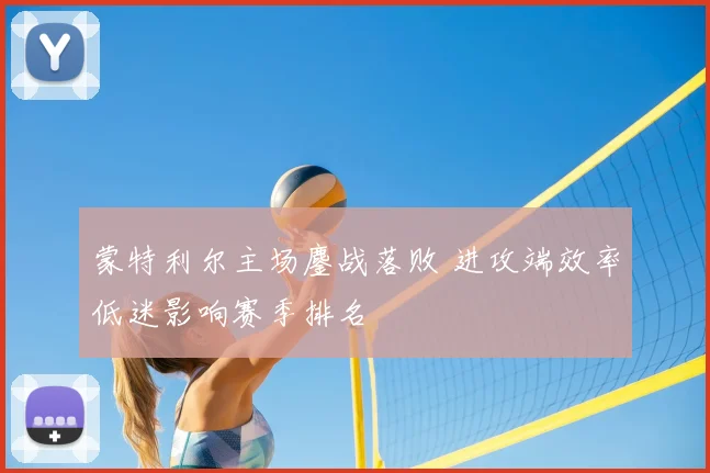 蒙特利尔主场鏖战落败 进攻端效率低迷影响赛季排名