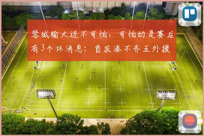蓉城输大连不可怕，可怕的是赛后有3个坏消息：首发凑不齐五外援