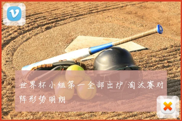 世界杯小组第一全部出炉 淘汰赛对阵形势明朗
