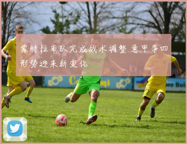 蒙特拉率队完成战术调整 意甲争四形势迎来新变化