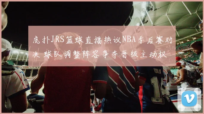 虎扑JRS篮球直播热议NBA季后赛对决 球队调整阵容争夺晋级主动权