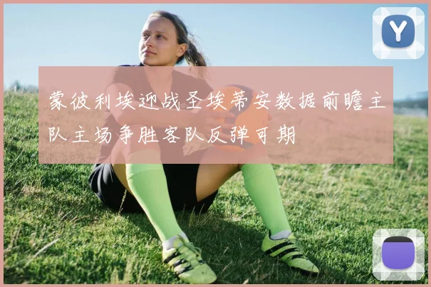 蒙彼利埃迎战圣埃蒂安数据前瞻主队主场争胜客队反弹可期