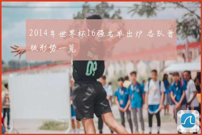 2014年世界杯16强名单出炉 各队晋级形势一览