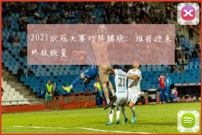 2021欧冠决赛对阵揭晓:谁将迎来终极较量