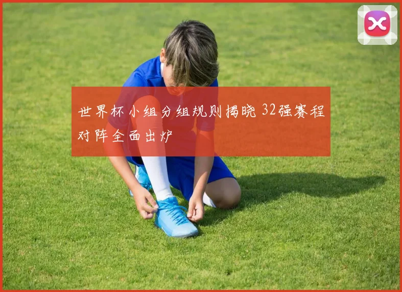 世界杯小组分组规则揭晓 32强赛程对阵全面出炉