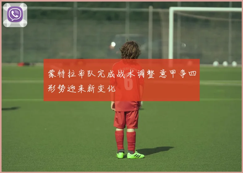 蒙特拉率队完成战术调整 意甲争四形势迎来新变化