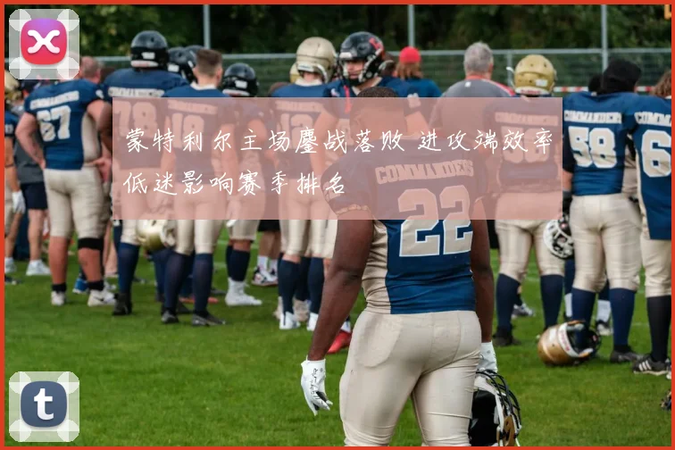蒙特利尔主场鏖战落败 进攻端效率低迷影响赛季排名