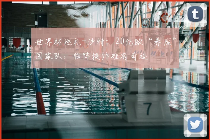世界杯巡礼-沙特：20亿欧“养废”国家队，临阵换帅难有奇迹