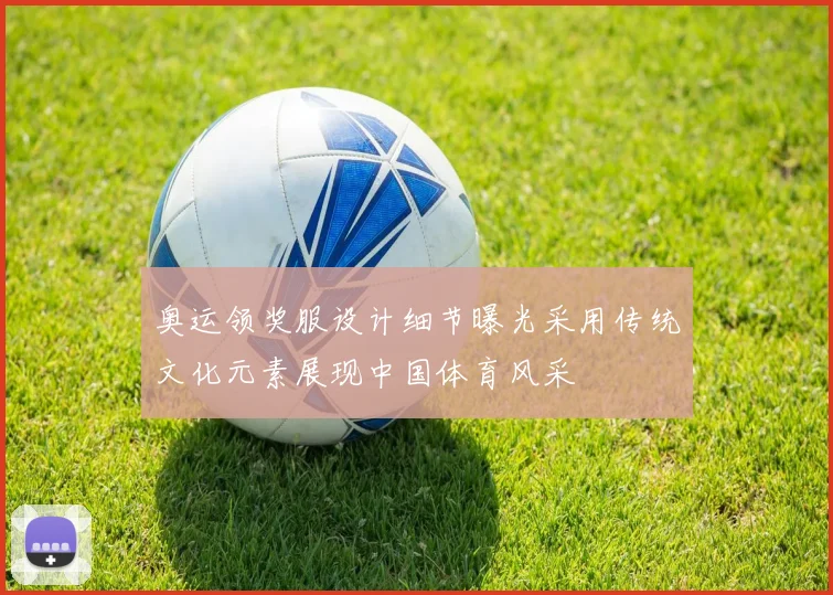奥运领奖服设计细节曝光采用传统文化元素展现中国体育风采