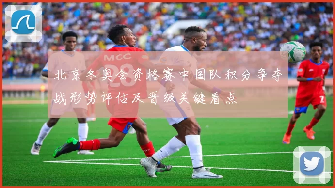 北京冬奥会资格赛中国队积分争夺战形势评估及晋级关键看点