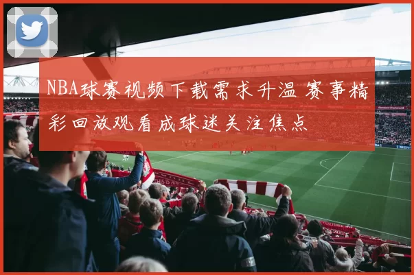 NBA球赛视频下载需求升温 赛事精彩回放观看成球迷关注焦点