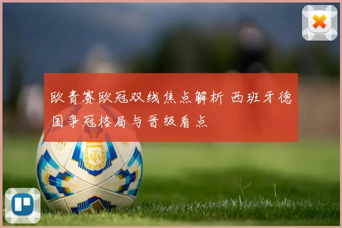 欧青赛欧冠双线焦点解析 西班牙德国争冠格局与晋级看点