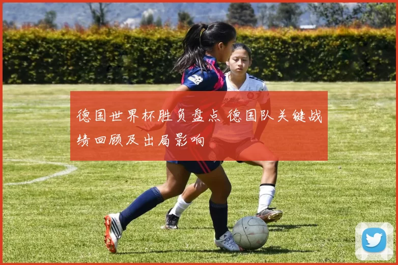 德国世界杯胜负盘点 德国队关键战绩回顾及出局影响