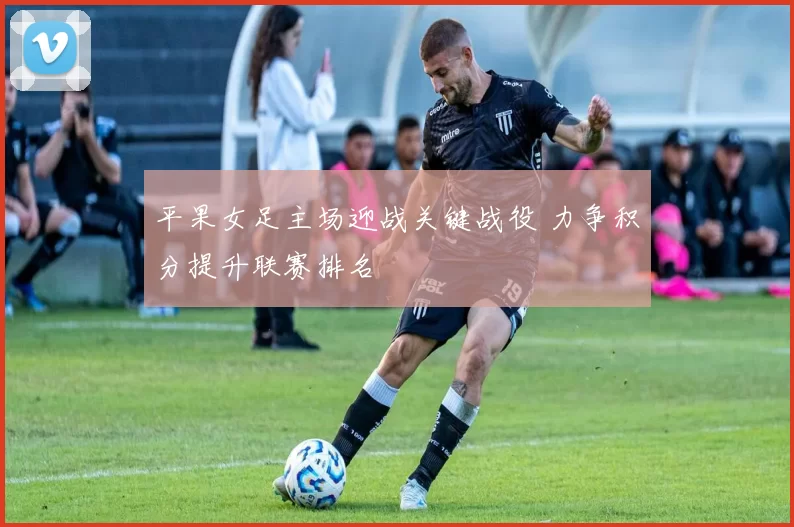 平果女足主场迎战关键战役 力争积分提升联赛排名