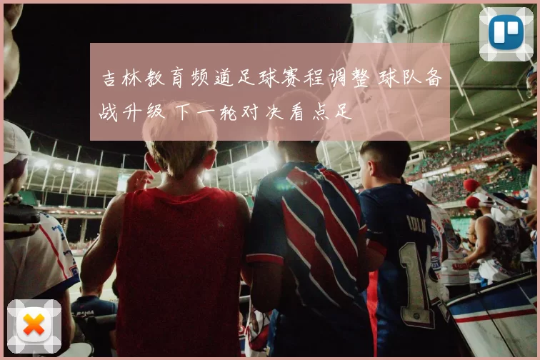 吉林教育频道足球赛程调整 球队备战升级 下一轮对决看点足