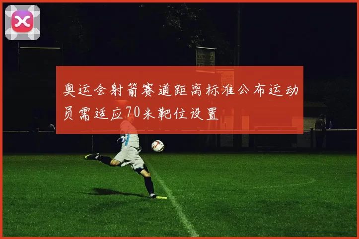 奥运会射箭赛道距离标准公布运动员需适应70米靶位设置