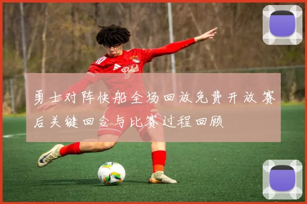 勇士对阵快船全场回放免费开放 赛后关键回合与比赛过程回顾