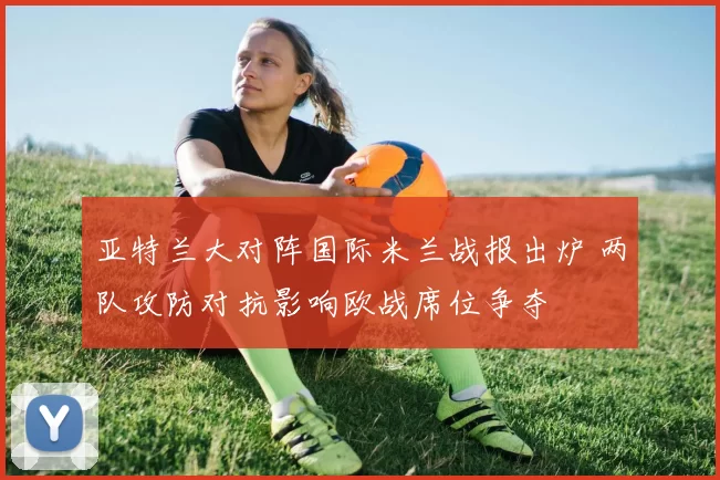 亚特兰大对阵国际米兰战报出炉 两队攻防对抗影响欧战席位争夺