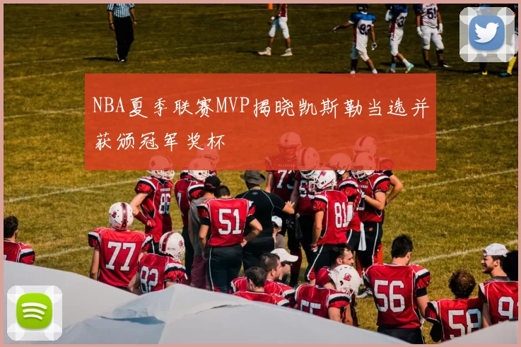 NBA夏季联赛MVP揭晓凯斯勒当选并获颁冠军奖杯