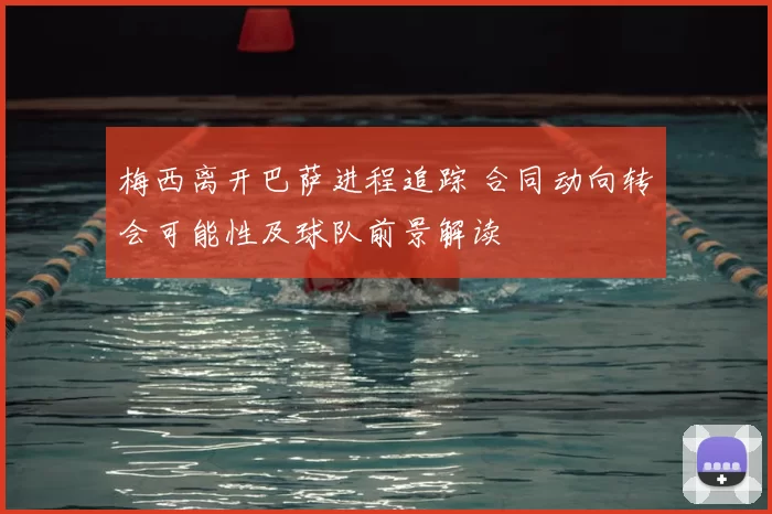 梅西离开巴萨进程追踪 合同动向转会可能性及球队前景解读