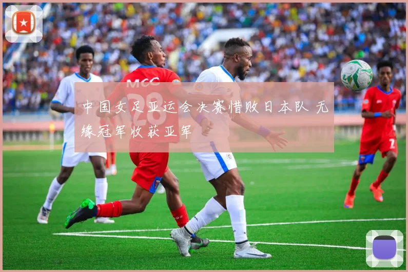 中国女足亚运会决赛惜败日本队 无缘冠军收获亚军