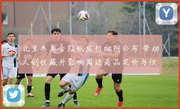 北京冬奥会贴纸发行细则公布 带动文创收藏并影响周边商品定价与供应