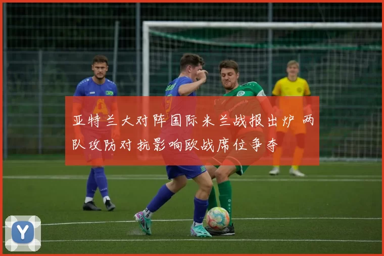 亚特兰大对阵国际米兰战报出炉 两队攻防对抗影响欧战席位争夺