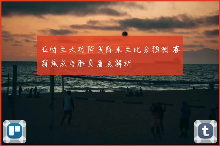 亚特兰大对阵国际米兰比分预测 赛前焦点与胜负看点解析