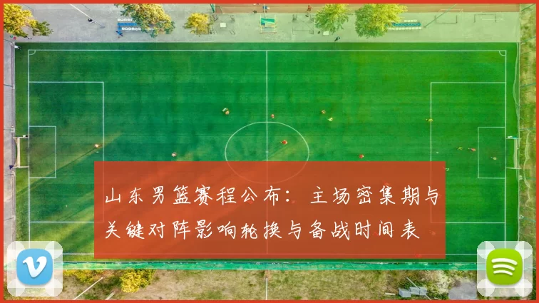 山东男篮赛程公布：主场密集期与关键对阵影响轮换与备战时间表