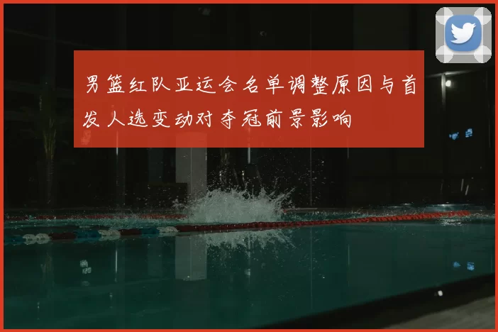男篮红队亚运会名单调整原因与首发人选变动对夺冠前景影响