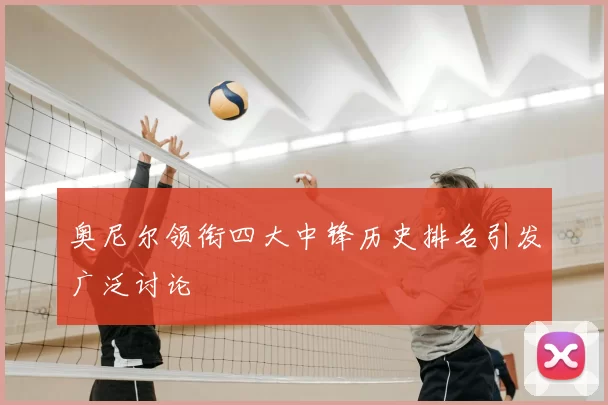 奥尼尔领衔四大中锋历史排名引发广泛讨论
