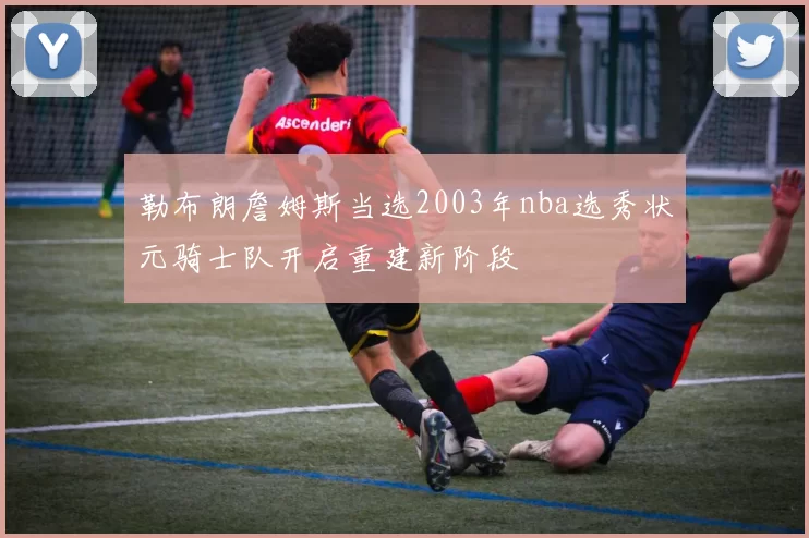 勒布朗詹姆斯当选2003年nba选秀状元骑士队开启重建新阶段