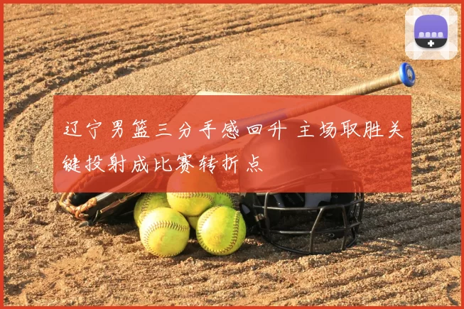 辽宁男篮三分手感回升 主场取胜关键投射成比赛转折点