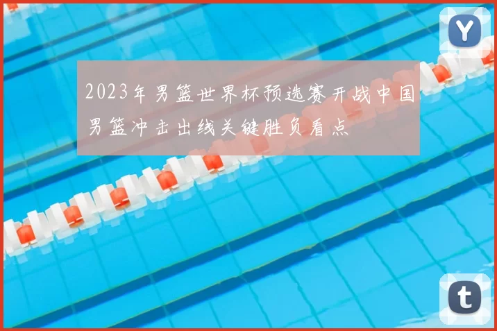 2023年男篮世界杯预选赛开战中国男篮冲击出线关键胜负看点