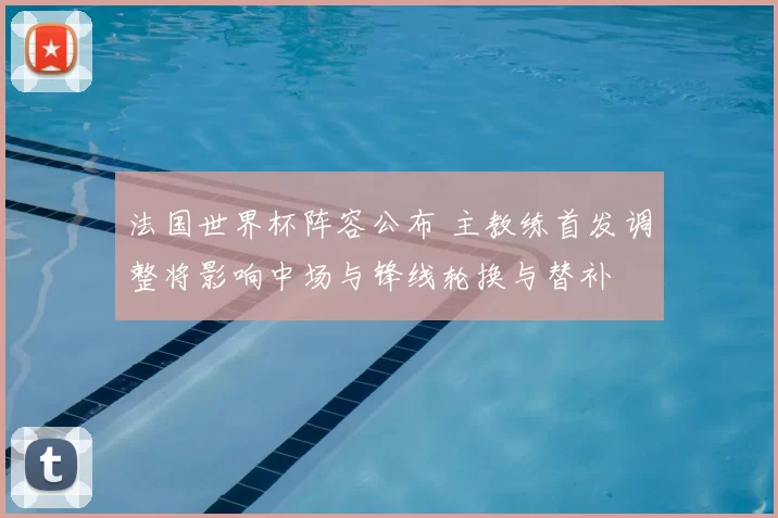 法国世界杯阵容公布 主教练首发调整将影响中场与锋线轮换与替补
