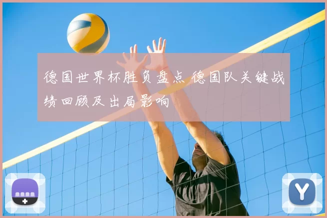 德国世界杯胜负盘点 德国队关键战绩回顾及出局影响