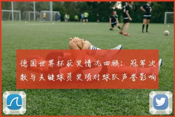 德国世界杯获奖情况回顾：冠军次数与关键球员奖项对球队声誉影响