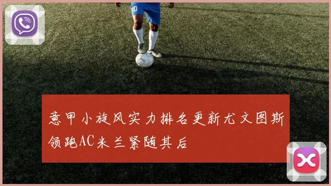 意甲小旋风实力排名更新尤文图斯领跑AC米兰紧随其后