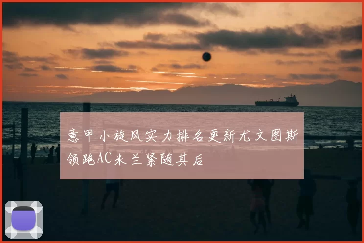 意甲小旋风实力排名更新尤文图斯领跑AC米兰紧随其后