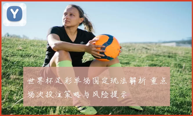 世界杯足彩单场固定玩法解析 重点场次投注策略与风险提示