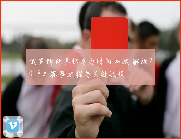 俄罗斯世界杯举办时间回顾 解读2018年赛事进程与关键战役