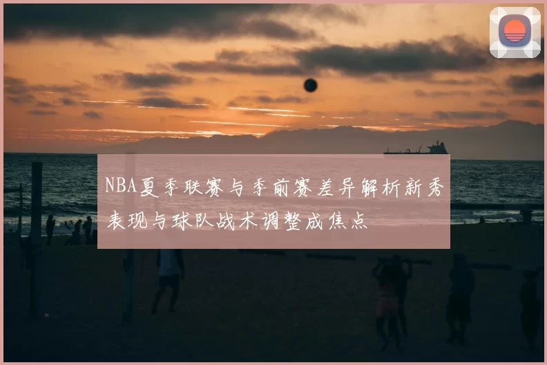 NBA夏季联赛与季前赛差异解析新秀表现与球队战术调整成焦点