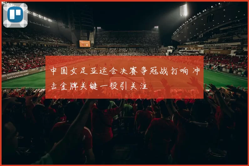 中国女足亚运会决赛争冠战打响 冲击金牌关键一役引关注