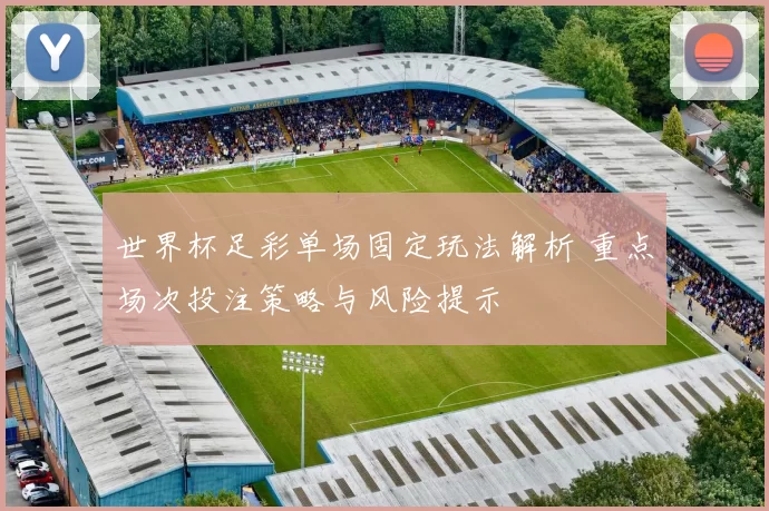 世界杯足彩单场固定玩法解析 重点场次投注策略与风险提示