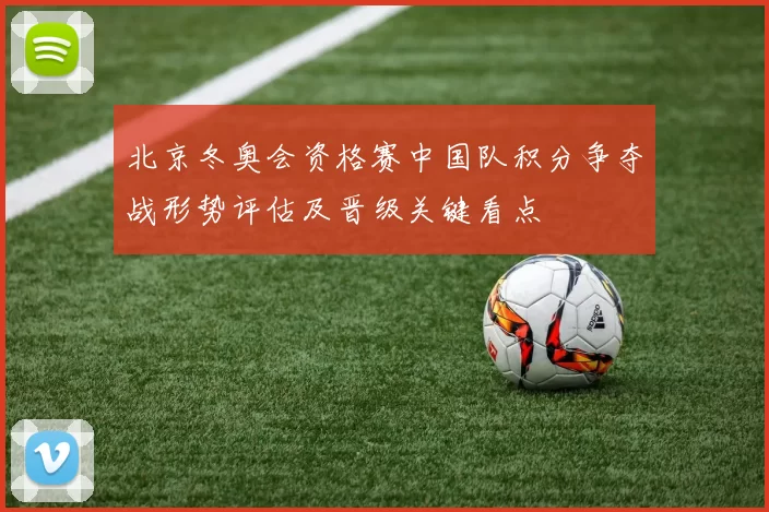 北京冬奥会资格赛中国队积分争夺战形势评估及晋级关键看点